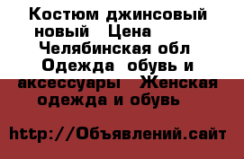 Костюм джинсовый новый › Цена ­ 500 - Челябинская обл. Одежда, обувь и аксессуары » Женская одежда и обувь   